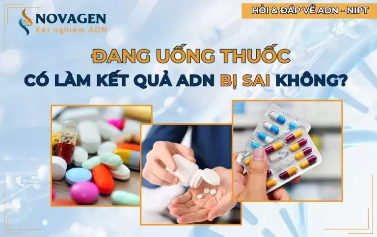Đang uống thuốc có làm kết quả xét nghiệm ADN bị sai không?