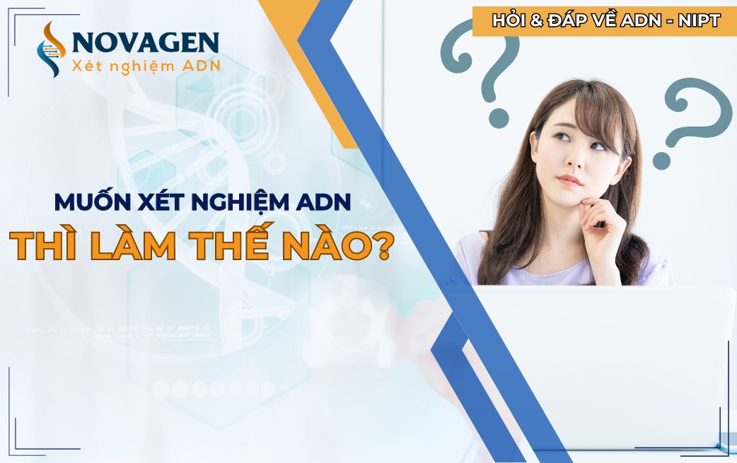 Muốn xét nghiệm ADN thì làm thế nào?