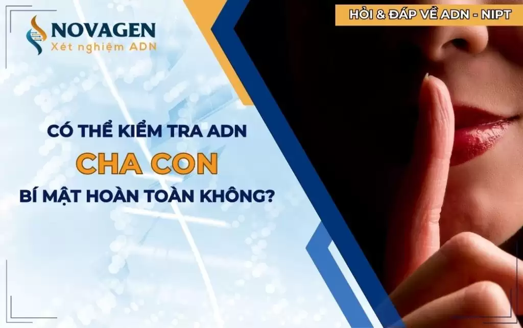 Có thể kiểm tra ADN cha con bí mật hoàn toàn không?