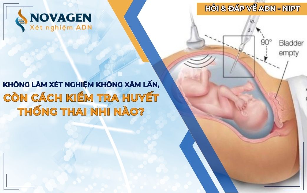 Nếu không làm xét nghiệm không xâm lấn thì có cách nào khác để kiểm tra huyết thống thai nhi không?