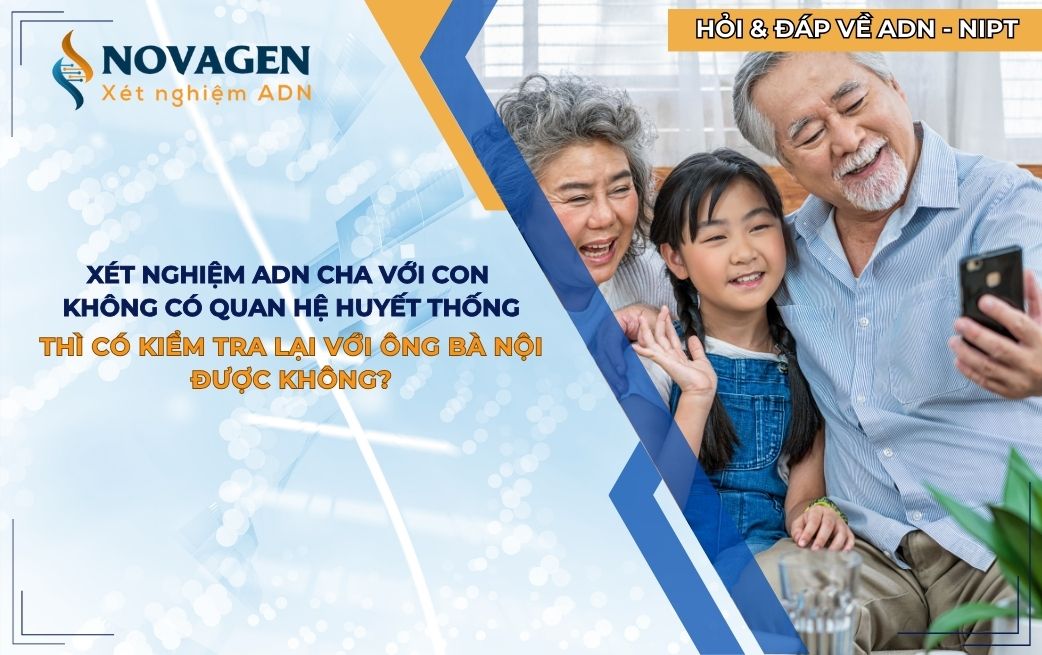 Xét nghiệm ADN cha với con không có quan hệ huyết thống thì có kiểm tra lại với ông bà nội được không?