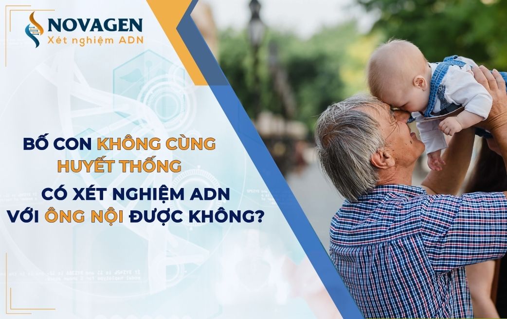 Bố con không cùng huyết thống thì có xét nghiệm ADN với ông nội được không?